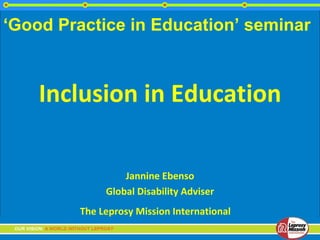 ‘Good Practice in Education’ seminar



    Inclusion in Education

                 Jannine Ebenso
             Global Disability Adviser
        The Leprosy Mission International
 