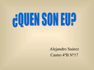 Alejandro Suárez Castro 4ºB Nº17 ¿QUEN SON EU? 