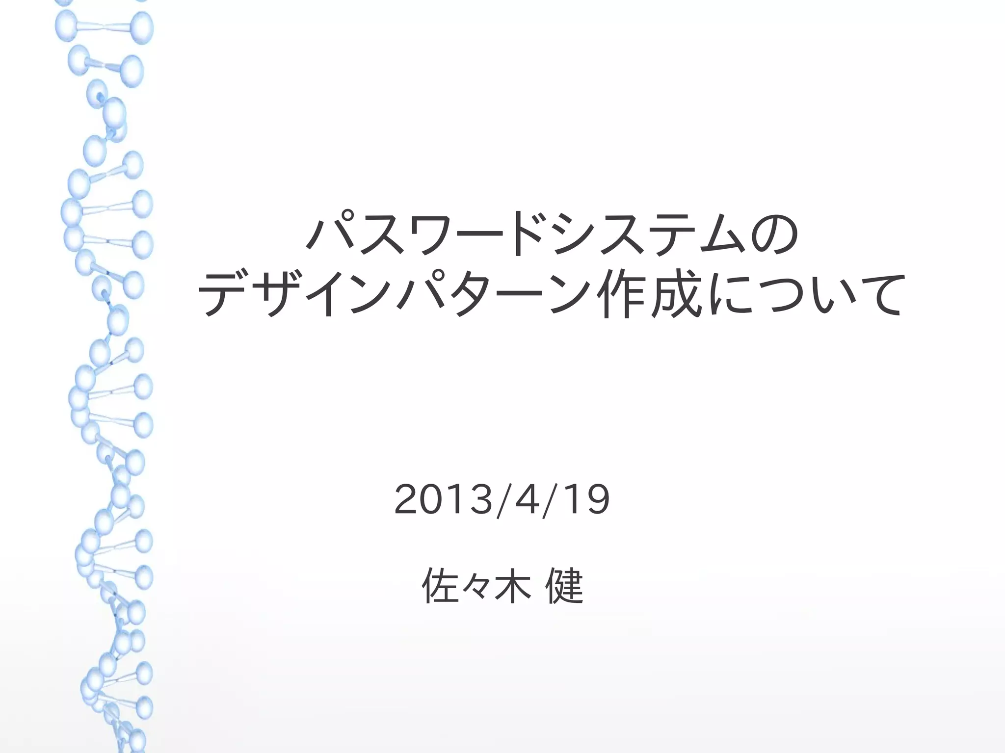 パスワードシステムの
デザインパターン作成について
2013/4/19
佐々木 健
 