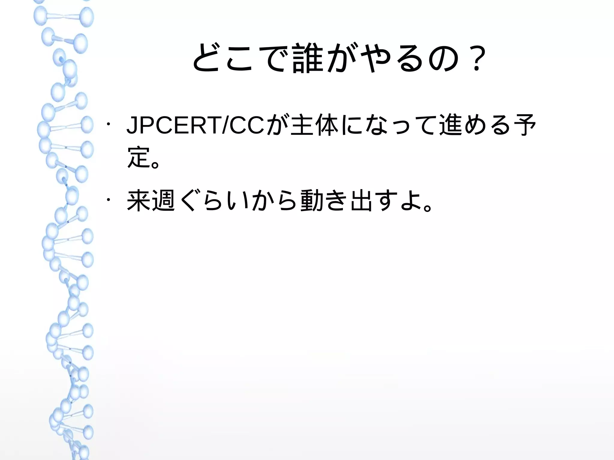 どこで誰がやるの？
●
JPCERT/CCが主体になって進める予
定。
●
来週ぐらいから動き出すよ。
 