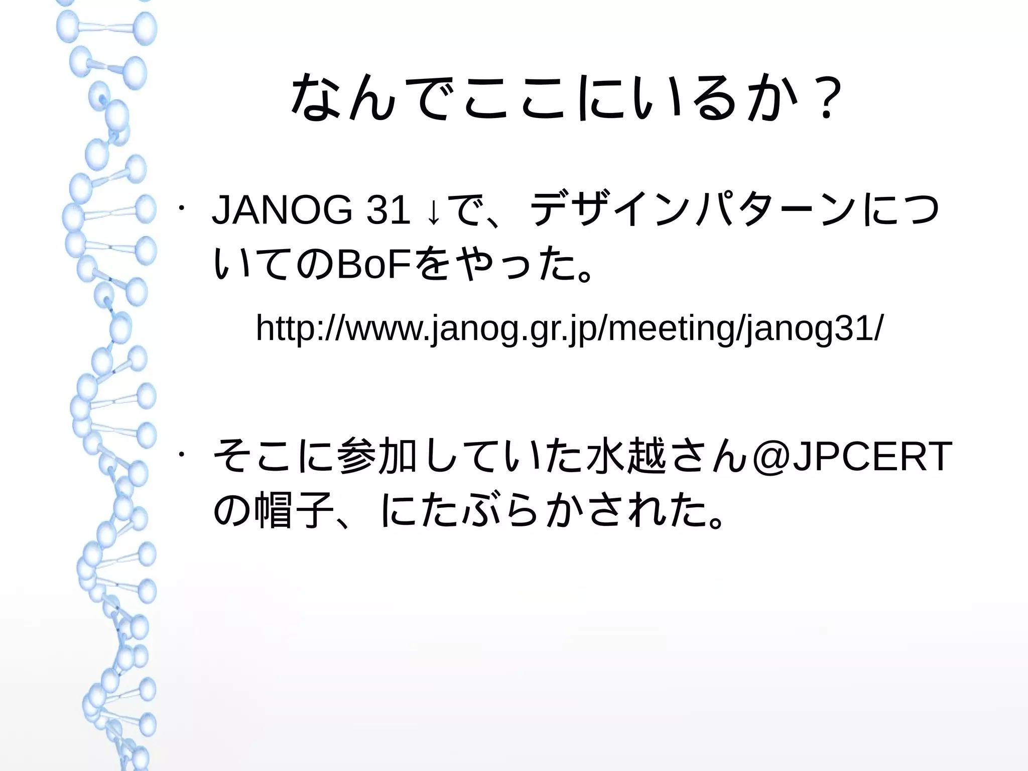なんでここにいるか？
●
JANOG 31 ↓で、デザインパターンにつ
いてのBoFをやった。
http://www.janog.gr.jp/meeting/janog31/
●
そこに参加していた水越さん@JPCERT
の帽子、にたぶらかされた。
 