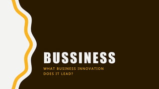 BUSSINESSW H A T B U S I N E S S I N N O V A T I O N
D O E S I T L E A D ?
 
