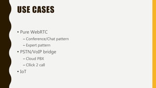 USE CASES
• Pure WebRTC
– Conference/Chat pattern
– Expert pattern
• PSTN/VoIP bridge
– Cloud PBX
– Cllick 2 call
• IoT
 