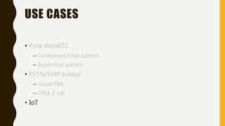 USE CASES
• Pure WebRTC
– Conference/Chat pattern
– Supervisor pattern
• PSTN/VoIP bridge
– Cloud PBX
– Cllick 2 call
• IoT
 