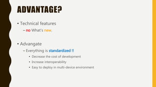 ADVANTAGE?
• Technical features
– no What’s new.
• Advangate
– Everything is standardized !!
• Decrease the cost of development
• Increase interoperability
• Easy to deploy in multi-device environment
 