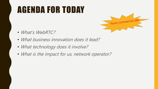 AGENDA FOR TODAY
• What’s WebRTC?
• What business innovation does it lead?
• What technology does it involve?
• What is the impact for us, network operator?
 