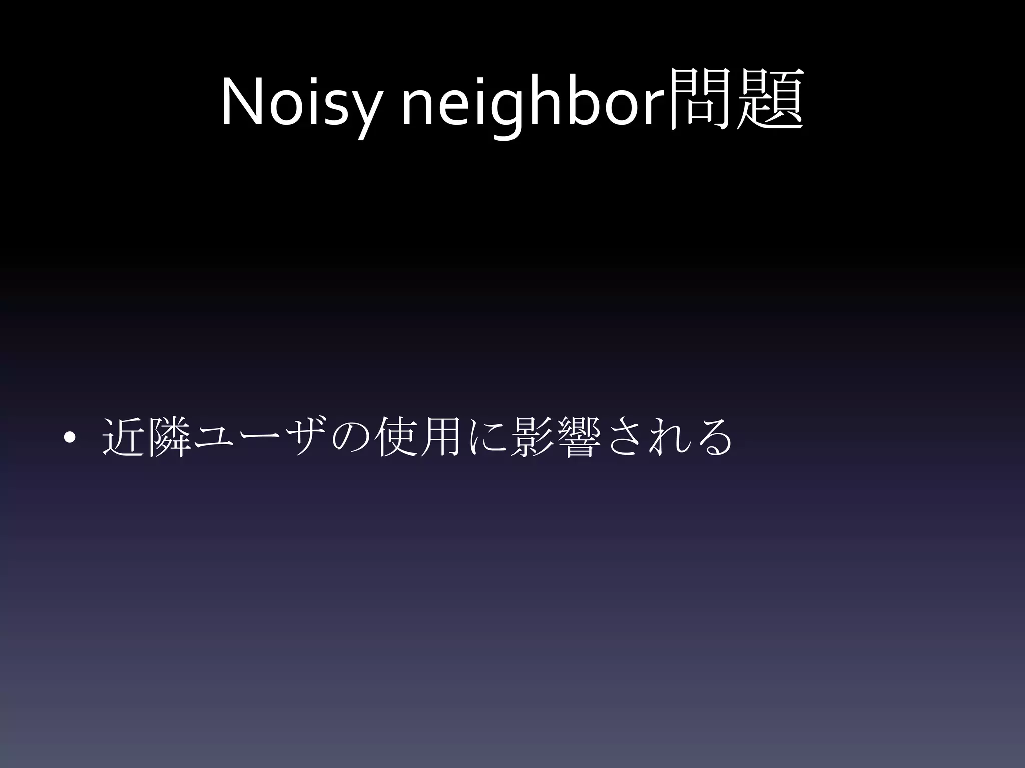 Noisy neighbor問題



• 近隣ユーザの使用に影響される
 