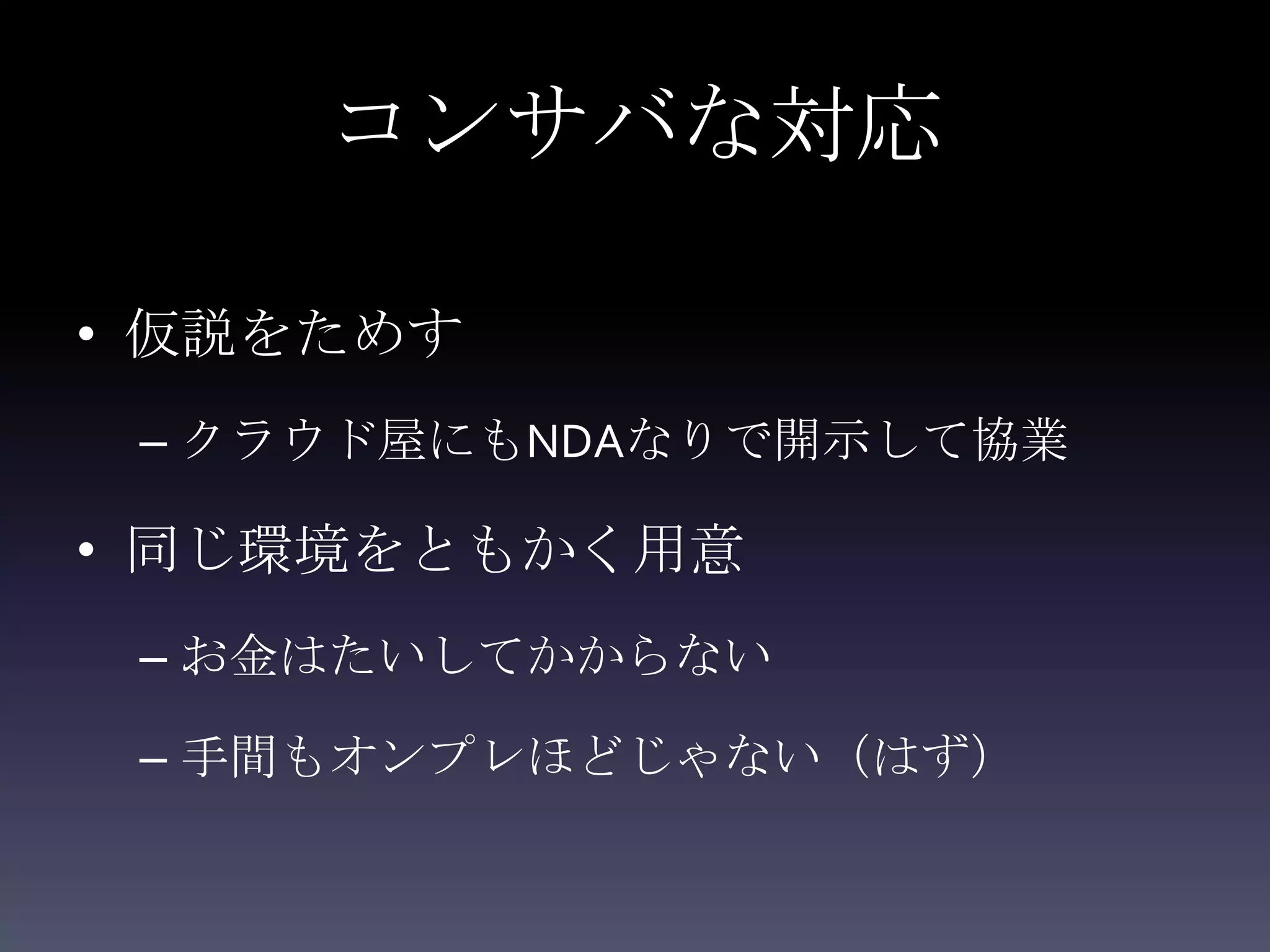 コンサバな対応

• 仮説をためす
 – クラウド屋にもNDAなりで開示して協業

• 同じ環境をともかく用意
 – お金はたいしてかからない

 – 手間もオンプレほどじゃない（はず）
 