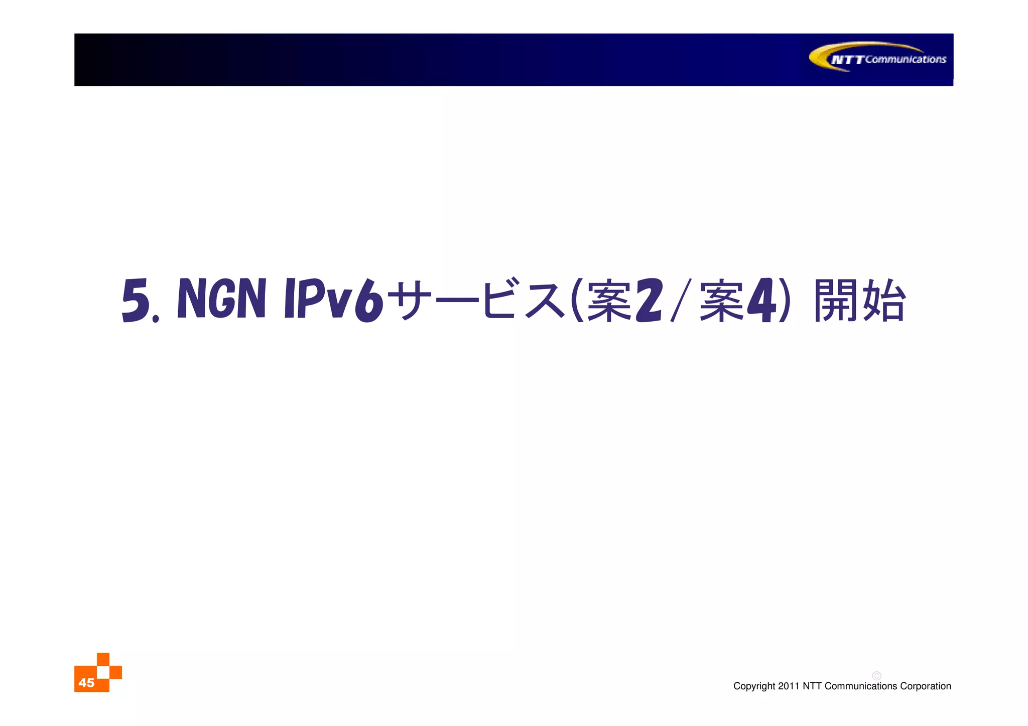©
Copyright 2011 NTT Communications Corporation45
5. NGN IPv6サービス(案2/案4) 開始
 