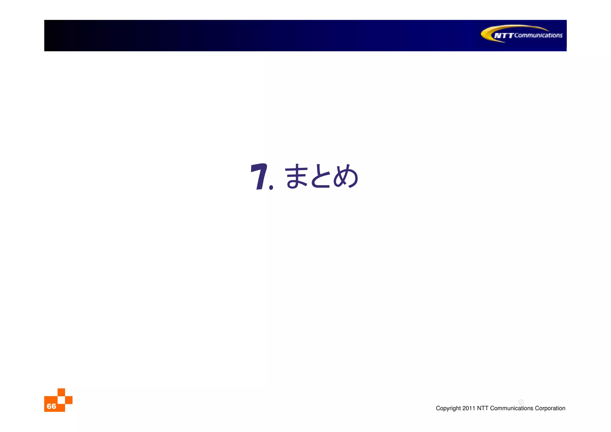 ©
Copyright 2011 NTT Communications Corporation66
7. まとめ
 