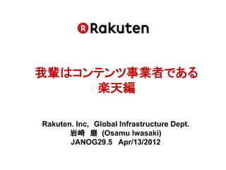我輩はコンテンツ事業者である
     楽天編

Rakuten. Inc, Global Infrastructure Dept.
       岩崎 磨 (Osamu Iwasaki)
       JANOG29.5 Apr/13/2012
 