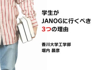 学生が
JANOGに行くべき
3つの理由
香川大学工学部
堀内 晨彦
 