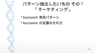 パターン抽出したいもの その 7
   「マーケティング」
* buzzword 発見パターン
* buzzword の定義のされ方




                     20
 