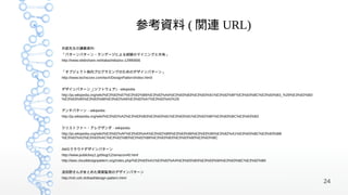 参考資料 ( 関連 URL)
井庭先生の講義資料:
「パターンパターン・ランゲージによる経験のマイニングと共有」
http://www.slideshare.net/takashiiba/ss-12990656


「オブジェクト指向プログラミングのためのデザインパターン」
http://www.techscore.com/tech/DesignPattern/index.html/


デザインパターン _(ソフトウェア) - wikipedia
http://ja.wikipedia.org/wiki/%E3%83%87%E3%82%B6%E3%82%A4%E3%83%B3%E3%83%91%E3%82%BF%E3%83%BC%E3%83%B3_%28%E3%82%BD
%E3%83%95%E3%83%88%E3%82%A6%E3%82%A7%E3%82%A2%29


アンチパターン - wikipedia
http://ja.wikipedia.org/wiki/%E3%82%A2%E3%83%B3%E3%83%81%E3%83%91%E3%82%BF%E3%83%BC%E3%83%B3


クリストファー・アレグザンダ - wikipedia
http://ja.wikipedia.org/wiki/%E3%82%AF%E3%83%AA%E3%82%B9%E3%83%88%E3%83%95%E3%82%A1%E3%83%BC%E3%83%BB
%E3%82%A2%E3%83%AC%E3%82%B0%E3%82%B6%E3%83%B3%E3%83%80%E3%83%BC


AWSクラウドデザインパターン
http://www.publickey1.jp/blog/12/amazon45.html
http://aws.clouddesignpattern.org/index.php/%E3%83%A1%E3%82%A4%E3%83%B3%E3%83%9A%E3%83%BC%E3%82%B8


波田野さんがまとめた障害監視のデザインパターン
http://rsh.csh.sh/kasf/design-pattern.html
                                                                                                                     24
 