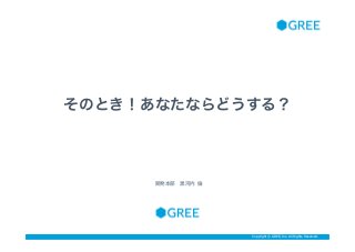 Copyright © GREE, Inc. All Rights Reserved.Copyright © GREE, Inc. All Rights Reserved.
そのとき！あなたならどうする？
開発本部 黒河内 倫
 