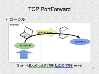 7
TCP PortForward
● ローカル
% ssh -L[localhost:]13389:転送先:3389 server
 