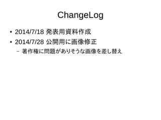 ChangeLog
● 2014/7/18 発表用資料作成
● 2014/7/28 公開用に画像修正
– 著作権に問題がありそうな画像を差し替え
 