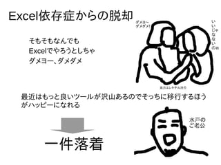 そもそもなんでも
Excelでやろうとしちゃ
ダメヨー、ダメダメ
Excel依存症からの脱却
最近はもっと良いツールが沢山あるのでそっちに移行するほう
がハッピーになれる
一件落着
 