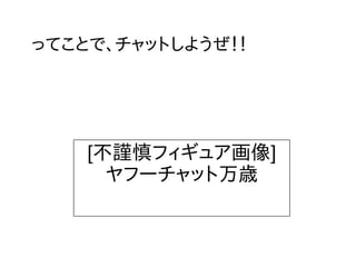 ってことで、チャットしようぜ！！
[不謹慎フィギュア画像]
ヤフーチャット万歳
 