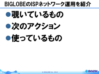 ©  BIGLOBE  Inc.  20143
BIGLOBEのISPネットワーク運用を紹介
l 覗いているもの
l 次のアクション
l 使っているもの
 