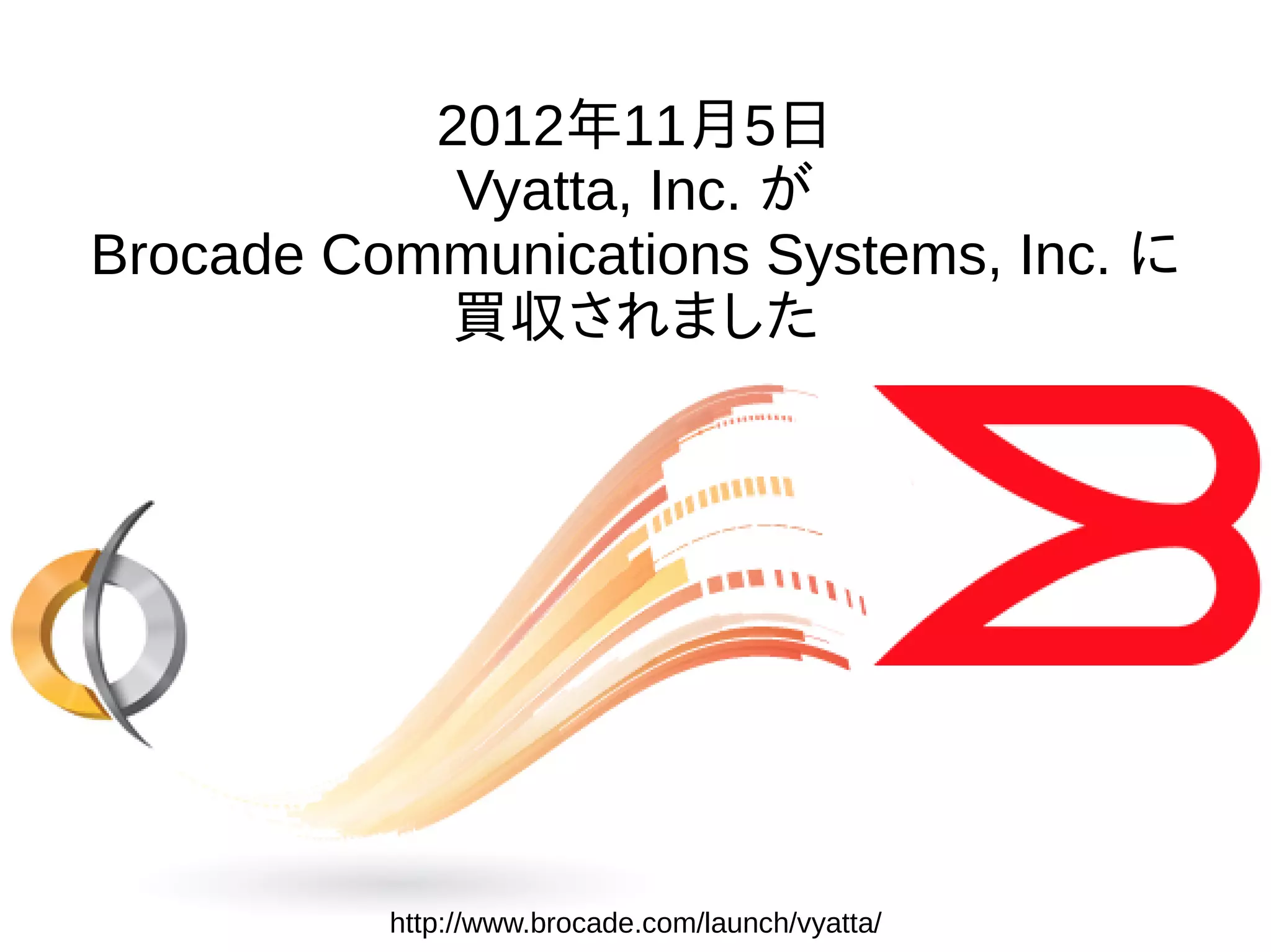2012年11月5日
Vyatta, Inc. が
Brocade Communications Systems, Inc. に
買収されました
http://www.brocade.com/launch/vyatta/
 