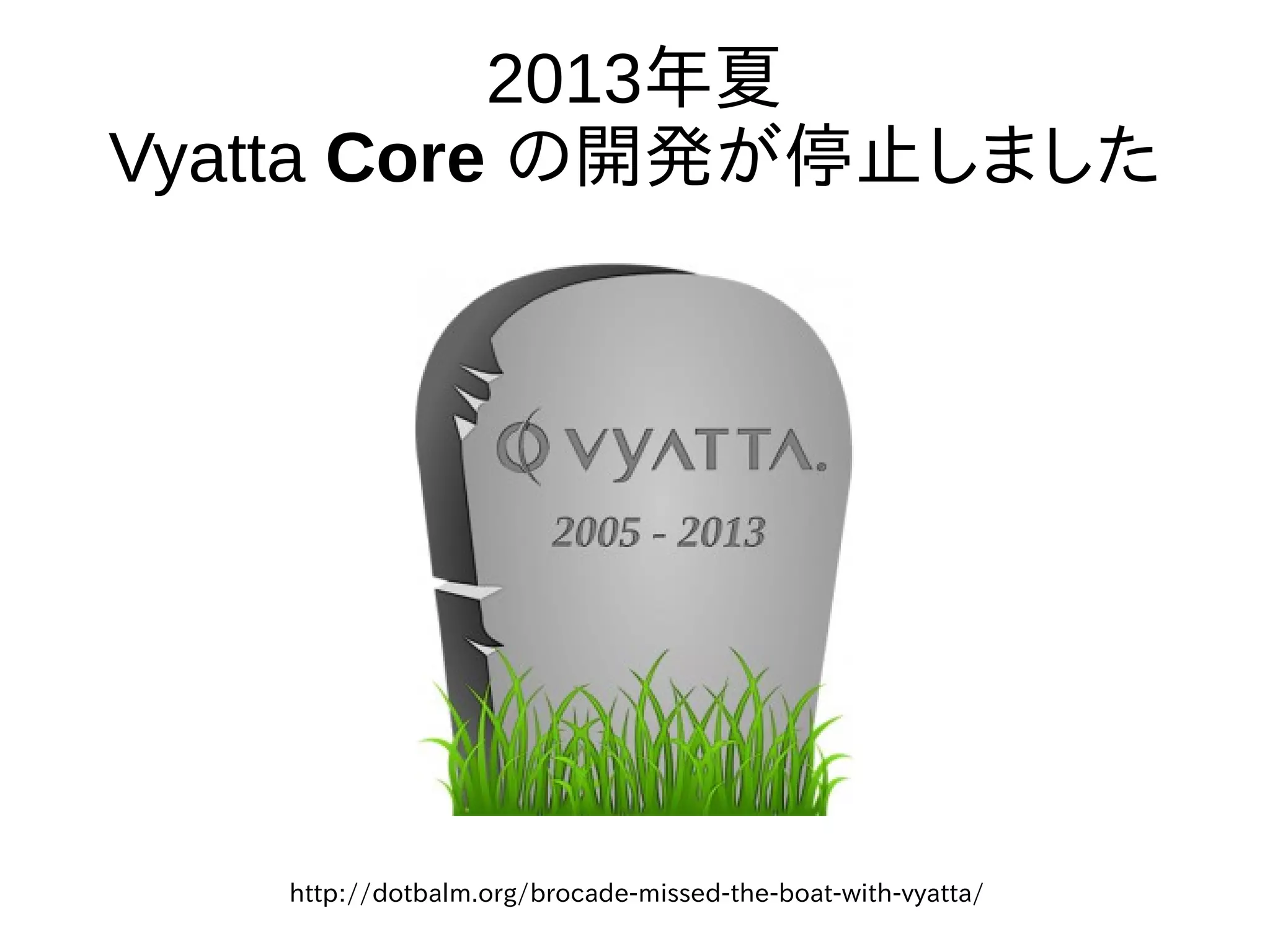 2013年夏
Vyatta Core の開発が停止して
Hackers forum も閉鎖
http://dotbalm.org/brocade-missed-the-boat-with-vyatta/
 