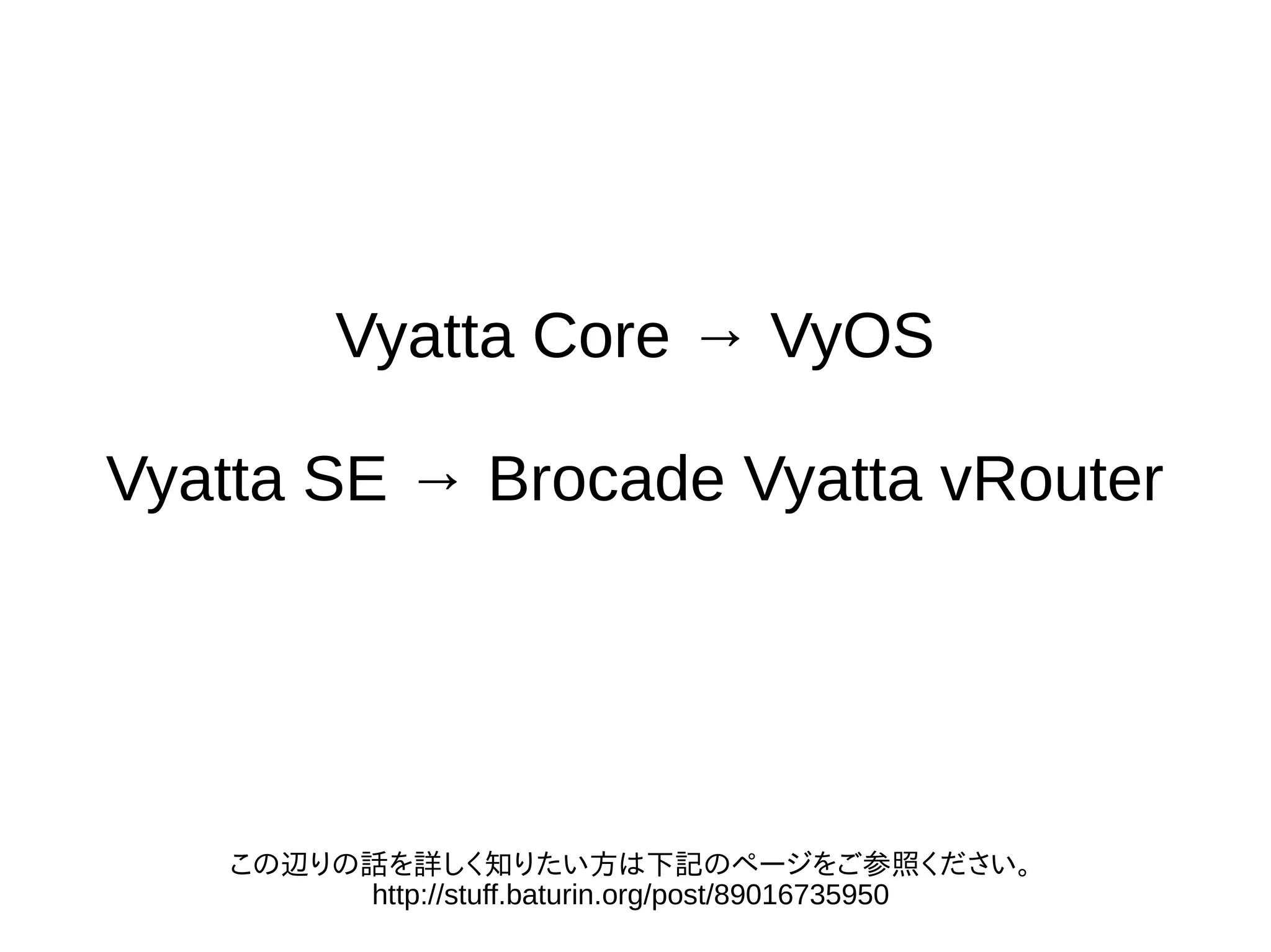 Vyatta Core → VyOS
Vyatta SE → Brocade Vyatta vRouter
この辺りの話を詳しく知りたい方は下記のページをご参照ください。
http://stuff.baturin.org/post/89016735950
 