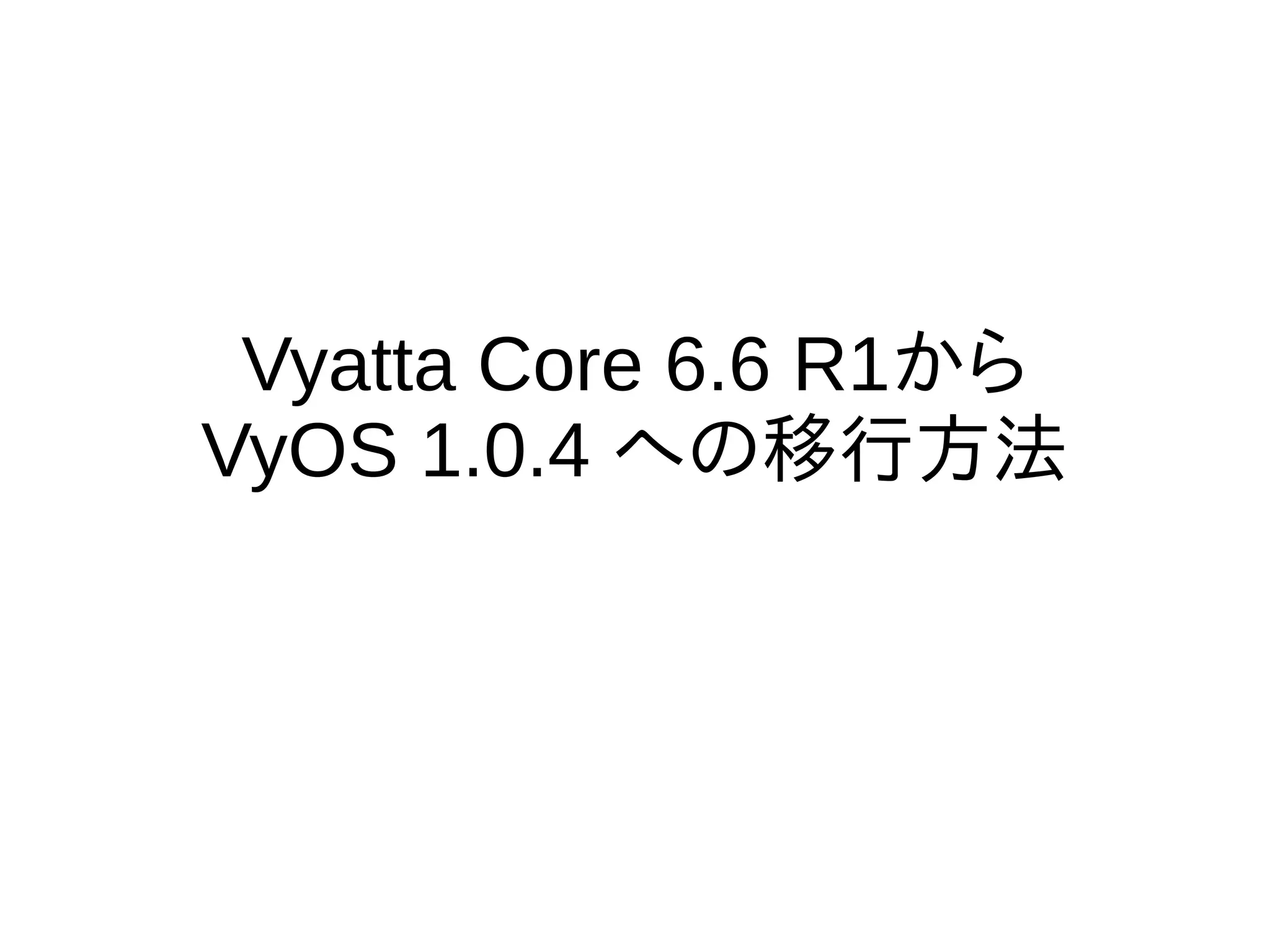 Vyatta Core 6.6 R1から
VyOS 1.0.4 への移行方法
 