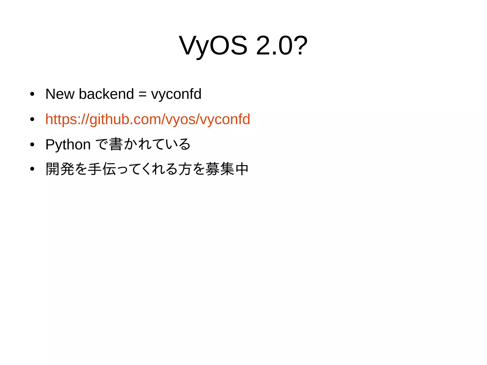VyOS 2.0?
New backend = vyconfd
● https://github.com/vyos/vyconfd
● Python で書かれている
● Unit testing
● network-transparent read/write API
● automatically verifiable/processable XML command templates
●
開発を手伝ってくれる方を募集中
● “contributing is not scary now” ｺﾜｸﾅｲﾖｰ
 