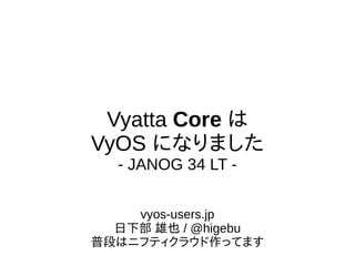 Vyatta Core は
VyOS になりました
- JANOG 34 LT -
vyos-users.jp
日下部 雄也 / @higebu
普段はニフティクラウド作ってます
 