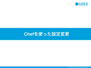 Copyright © GREE, Inc. All Rights Reserved.
Chefを使った設定変更
 