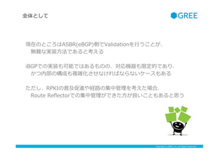 Copyright ? GREE, Inc. All Rights Reserved.
FڤΤȤASBR(eBGP)ȤValidation?ФȤ
?oyʌgװ?Ǥȿ
iBGPǤΌgװܤǤϤΤΡC޶ĤǤꡢ
?ڲΘɤ}jʤФʤʤ`⤢
RPKIռMU··μй򿼤ϡ
?Route ?Re?ectorǤμйǤ?Ȥ⤢˼
ȫȤ
 