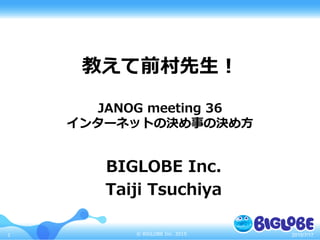 ©  BIGLOBE  Inc.  20151
教えて前村先⽣生！
JANOG  meeting  36
インターネットの決め事の決め⽅方
BIGLOBE  Inc.
Taiji  Tsuchiya
2015/7/17
 