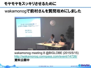 ©  BIGLOBE  Inc.  20155
モヤモヤをスッキリさせるために
wakamonogで前村さんを質問攻めにしました
2015/7/17
wakamonog meeting 8 @BIGLOBE (2015/5/15)
http://wakamonog.connpass.com/event/14726/
資料公開中
 