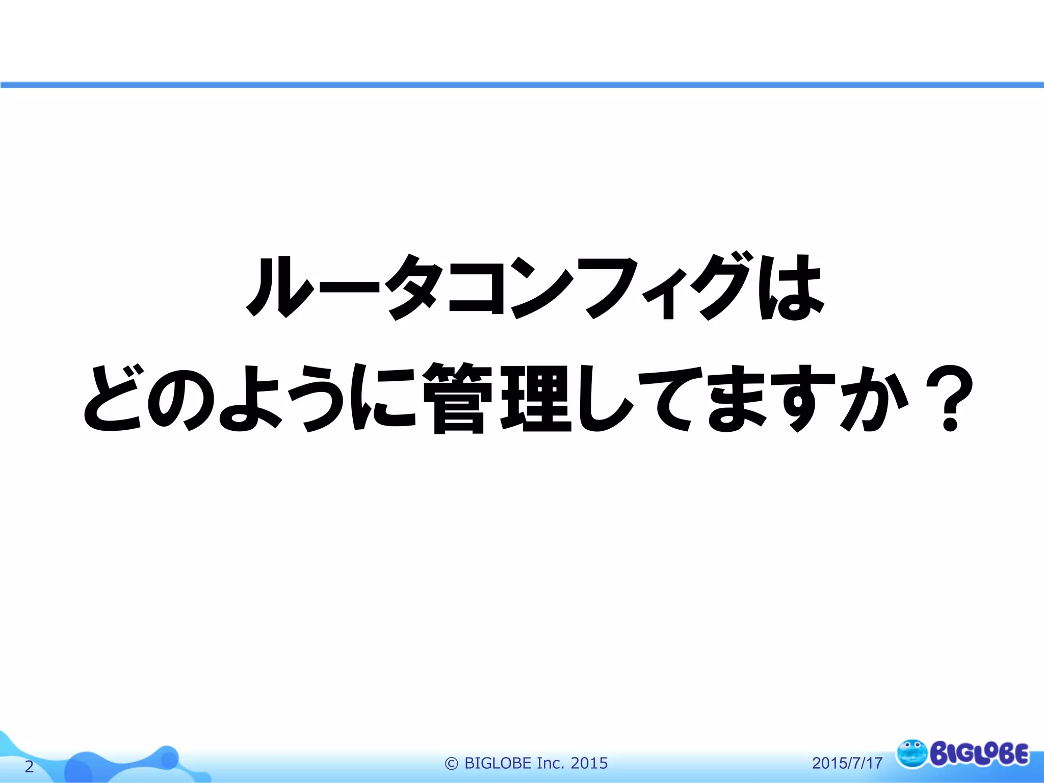 ©  BIGLOBE  Inc.  20152
ルータコンフィグは
どのように管理してますか？
2015/7/17
 