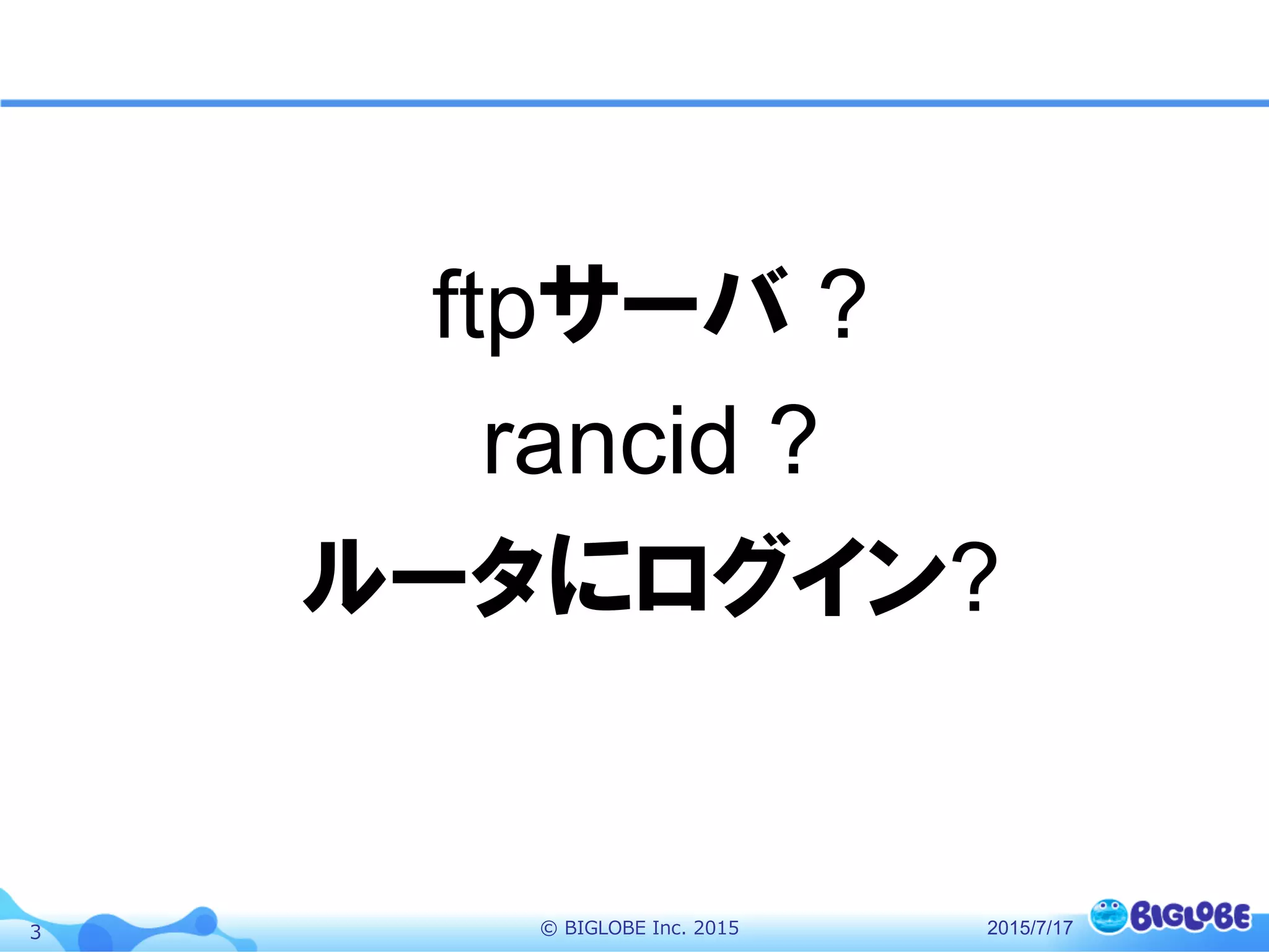 ©  BIGLOBE  Inc.  20153
ftpサーバ ?
rancid ?
ルータにログイン?
2015/7/17
 
