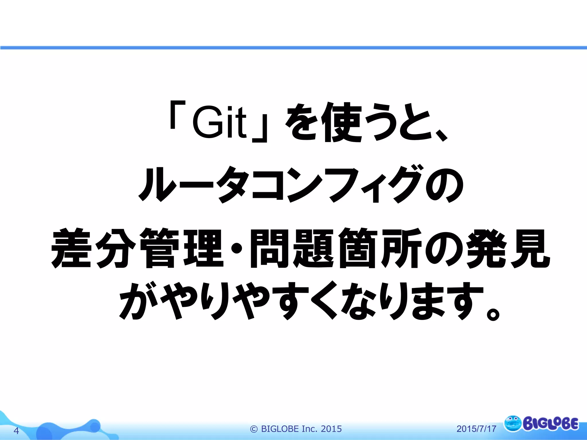 ©  BIGLOBE  Inc.  20154
「Git」  を使うと、
ルータコンフィグの
差分管理・問題箇所の発見
がやりやすくなります。
2015/7/17
 