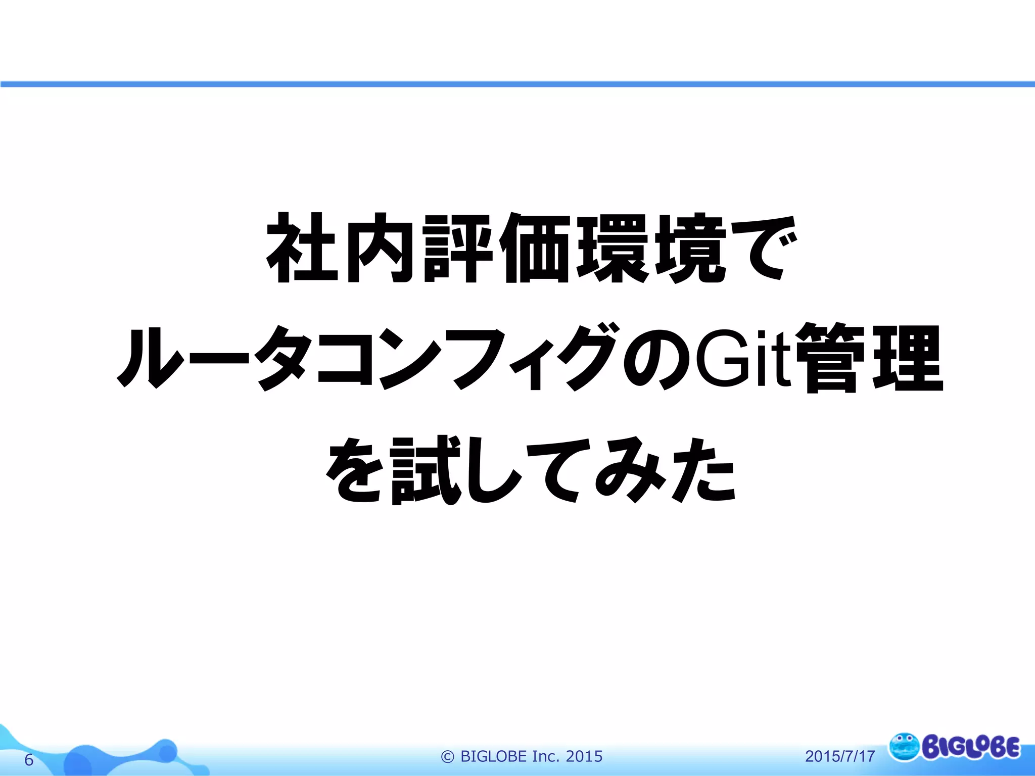 ©  BIGLOBE  Inc.  20156
社内評価環境で
ルータコンフィグのGit管理
を試してみた
2015/7/17
 