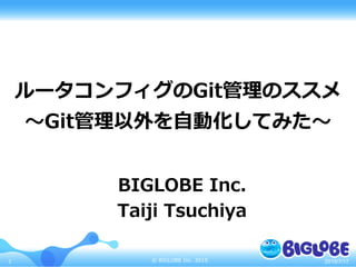 ©  BIGLOBE  Inc.  20151
ルータコンフィグのGit管理理のススメ
〜～Git管理理以外を⾃自動化してみた〜～
BIGLOBE  Inc.
Taiji  Tsuchiya
2015/7/17
 
