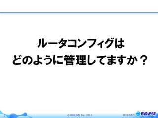 ©  BIGLOBE  Inc.  20152
ルータコンフィグは
どのように管理してますか？
2015/7/17
 
