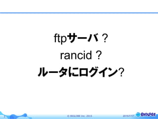 ©  BIGLOBE  Inc.  20153
ftpサーバ ?
rancid ?
ルータにログイン?
2015/7/17
 