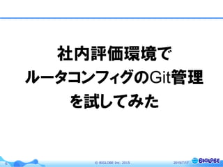 ©  BIGLOBE  Inc.  20156
社内評価環境で
ルータコンフィグのGit管理
を試してみた
2015/7/17
 