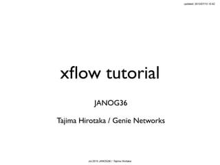 Jul.2015 JANOG36 / Tajima Hirotaka
xﬂow tutorial
JANOG36
Tajima Hirotaka / Genie Networks
updated: 2015/07/15 10:42
 