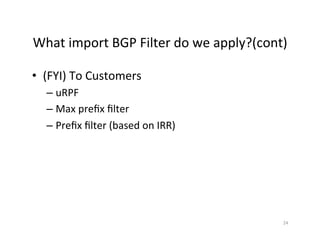 What	import	BGP	Filter	do	we	apply?(cont)	
•  (FYI)	To	Customers	
– uRPF	
– Max	preﬁx	ﬁlter	
– Preﬁx	ﬁlter	(based	on	IRR)	
24	
 