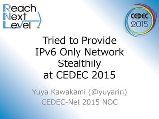 Tried to Provide
IPv6 Only Network
Stealthily
at CEDEC 2015
Yuya Kawakami (@yuyarin)
CEDEC-Net 2015 NOC
 