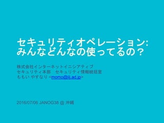 セキュリティオペレーション:
みんなどんなの使ってるの？
株式会社インターネットイニシアティブ
セキュリティ本部 セキュリティ情報統括室
ももい やすなり <momo@iij.ad.jp>
2016/07/06 JANOG38 @ 沖縄
 