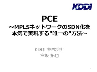 PCE
〜MPLSネットワークのSDN化を
本気で実現する"唯⼀の"⽅法〜
KDDI 株式会社
宮坂 拓也
1
 