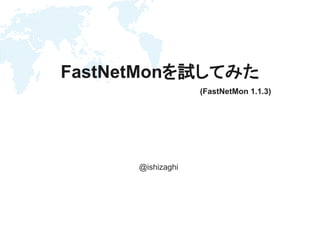 Confidential
FastNetMonを試してみた
@ishizaghi
(FastNetMon 1.1.3)
 