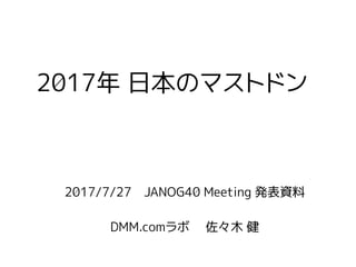 2017/7/27 JANOG40 Meeting 発表資料
DMM.comラボ 佐々木 健
2017年 日本のマストドン
 
