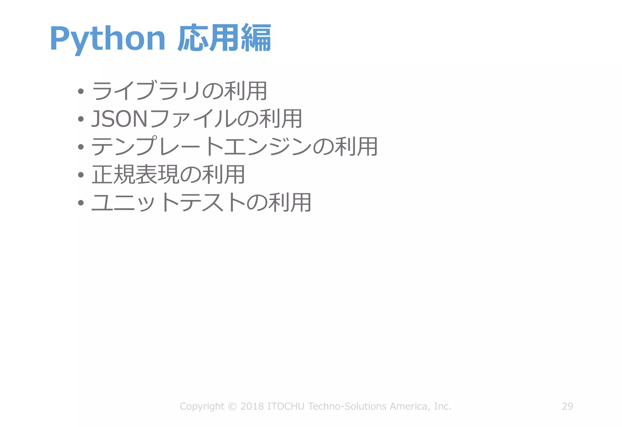 Python 応⽤編
29Copyright © 2018 ITOCHU Techno-Solutions America, Inc.
• ライブラリの利⽤
• JSONファイルの利⽤
• テンプレートエンジンの利⽤
• 正規表現の利⽤
• ユニットテストの利⽤
 